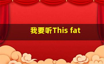 我要听This fat